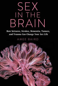 Title: Sex in the Brain: How Seizures, Strokes, Dementia, Tumors, and Trauma Can Change Your Sex Life, Author: Amee Baird