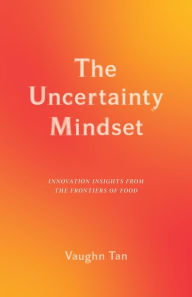 Title: The Uncertainty Mindset: Innovation Insights from the Frontiers of Food, Author: Vaughn Tan