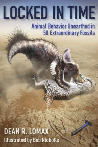 Title: Locked in Time: Animal Behavior Unearthed in 50 Extraordinary Fossils, Author: Dean R. Lomax