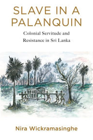 Title: Slave in a Palanquin: Colonial Servitude and Resistance in Sri Lanka, Author: Nira Wickramasinghe Professor of Modern South Asian Studies