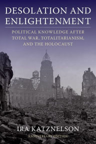 Title: Desolation and Enlightenment: Political Knowledge After Total War, Totalitarianism, and the Holocaust, Author: Ira Katznelson