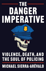 Free audio books for download to ipod The Danger Imperative: Violence, Death, and the Soul of Policing PDB 9780231198479 by Michael Sierra-Arévalo in English