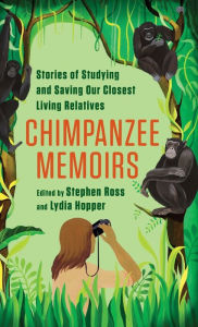 Title: Chimpanzee Memoirs: Stories of Studying and Saving Our Closest Living Relatives, Author: Stephen Ross