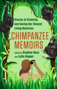 Title: Chimpanzee Memoirs: Stories of Studying and Saving Our Closest Living Relatives, Author: Stephen Ross