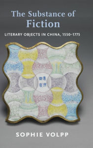 Title: The Substance of Fiction: Literary Objects in China, 1550-1775, Author: Sophie Volpp