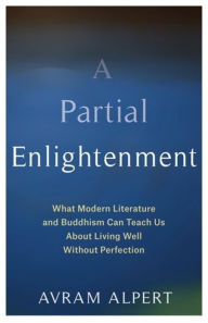 Title: A Partial Enlightenment: What Modern Literature and Buddhism Can Teach Us About Living Well Without Perfection, Author: Avram Alpert