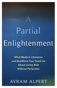 Title: A Partial Enlightenment: What Modern Literature and Buddhism Can Teach Us About Living Well Without Perfection, Author: Avram Alpert