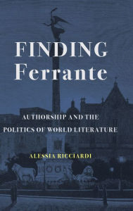 Title: Finding Ferrante: Authorship and the Politics of World Literature, Author: Alessia Ricciardi