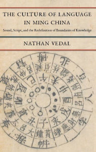 Title: The Culture of Language in Ming China: Sound, Script, and the Redefinition of Boundaries of Knowledge, Author: Nathan Vedal