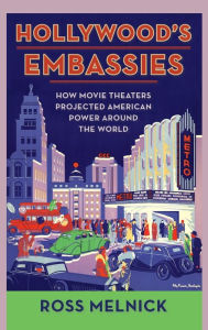Title: Hollywood's Embassies: How Movie Theaters Projected American Power Around the World, Author: Ross Melnick