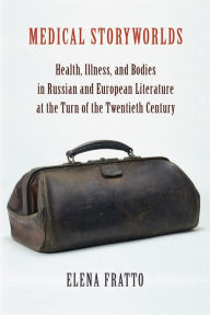 Title: Medical Storyworlds: Health, Illness, and Bodies in Russian and European Literature at the Turn of the Twentieth Century, Author: Elena Fratto