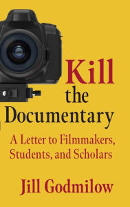 Title: Kill the Documentary: A Letter to Filmmakers, Students, and Scholars, Author: Jill Godmilow