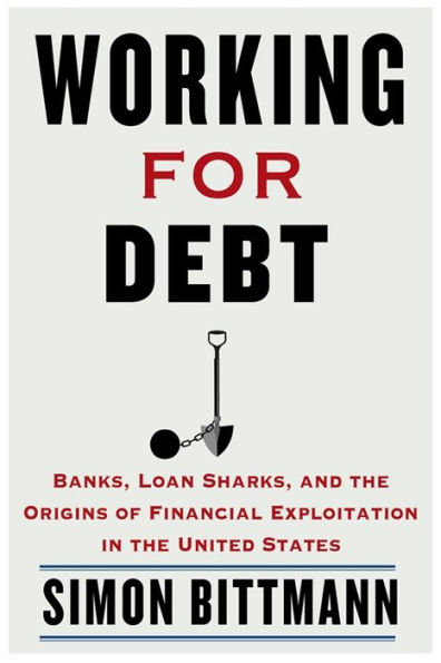 Working for Debt: Banks, Loan Sharks, and the Origins of Financial Exploitation United States