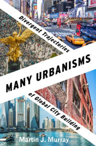 Title: Many Urbanisms: Divergent Trajectories of Global City Building, Author: Martin J. Murray