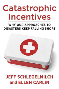 Title: Catastrophic Incentives: Why Our Approaches to Disasters Keep Falling Short, Author: Jeff Schlegelmilch