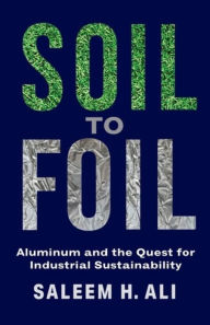 Title: Soil to Foil: Aluminum and the Quest for Industrial Sustainability, Author: Saleem Ali