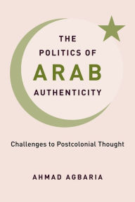 Title: The Politics of Arab Authenticity: Challenges to Postcolonial Thought, Author: Ahmad Agbaria