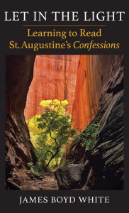 Title: Let in the Light: Learning to Read St. Augustine's Confessions, Author: James Boyd White