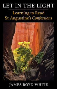 Title: Let in the Light: Learning to Read St. Augustine's Confessions, Author: James Boyd White