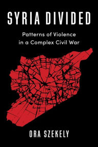 Title: Syria Divided: Patterns of Violence in a Complex Civil War, Author: Ora Szekely