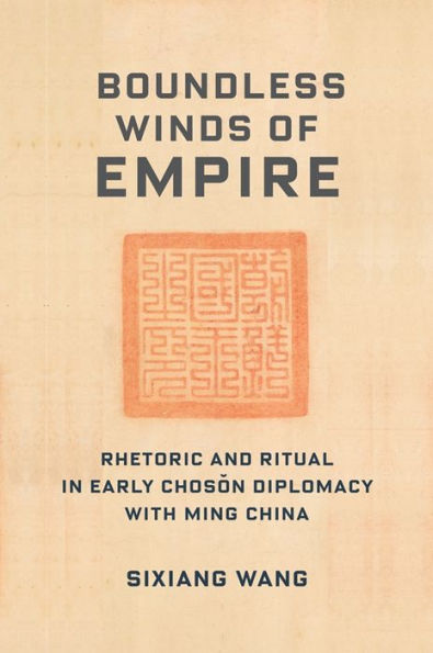 Boundless Winds of Empire: Rhetoric and Ritual Early Choson Diplomacy with Ming China