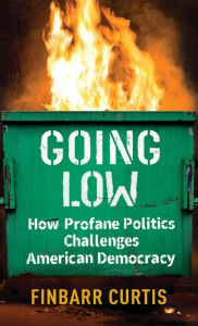 Title: Going Low: How Profane Politics Challenges American Democracy, Author: Finbarr Curtis