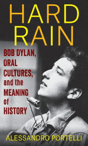 Title: Hard Rain: Bob Dylan, Oral Cultures, and the Meaning of History, Author: Alessandro Portelli