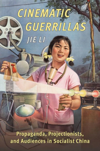 Cinematic Guerrillas: Propaganda, Projectionists, and Audiences Socialist China