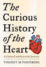 Title: The Curious History of the Heart: A Cultural and Scientific Journey, Author: Vincent M. Figueredo
