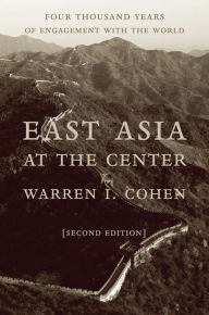 Title: East Asia at the Center: Four Thousand Years of Engagement with the World, Author: Warren I. Cohen