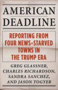 Title: American Deadline: Reporting from Four News-Starved Towns in the Trump Era, Author: Greg Glassner