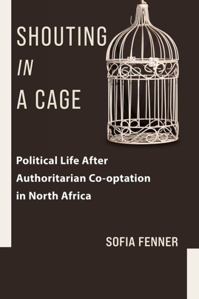 Shouting a Cage: Political Life After Authoritarian Co-optation North Africa