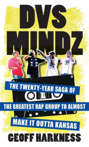 Title: DVS Mindz: The Twenty-Year Saga of the Greatest Rap Group to Almost Make It Outta Kansas, Author: Geoff Harkness