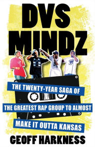 Title: DVS Mindz: The Twenty-Year Saga of the Greatest Rap Group to Almost Make It Outta Kansas, Author: Geoff Harkness