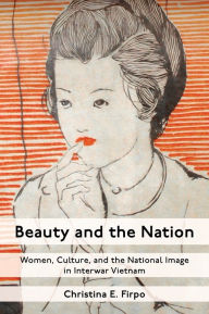 Title: Beauty and the Nation: Women, Culture, and the National Image in Interwar Vietnam, Author: Christina E. Firpo
