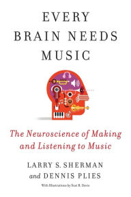 Title: Every Brain Needs Music: The Neuroscience of Making and Listening to Music, Author: Lawrence Sherman
