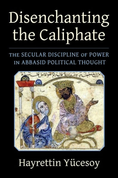 Disenchanting The Caliphate: Secular Discipline of Power Abbasid Political Thought