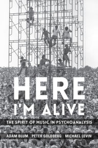 Title: Here I'm Alive: The Spirit of Music in Psychoanalysis, Author: Adam Blum