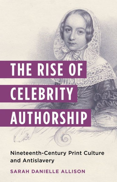 The Rise of Celebrity Authorship: Nineteenth-Century Print Culture and Antislavery
