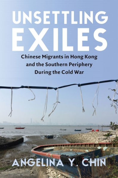 Unsettling Exiles: Chinese Migrants Hong Kong and the Southern Periphery During Cold War