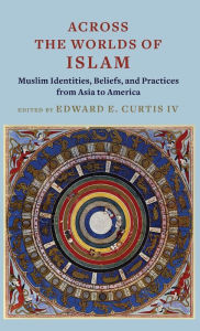 Title: Across the Worlds of Islam: Muslim Identities, Beliefs, and Practices from Asia to America, Author: Edward E. Curtis IV