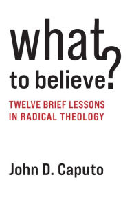 Good book download What to Believe?: Twelve Brief Lessons in Radical Theology 9780231210959 by John D. Caputo