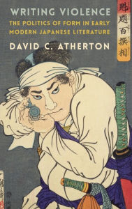 Title: Writing Violence: The Politics of Form in Early Modern Japanese Literature, Author: David C. Atherton