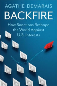 Title: Backfire: How Sanctions Reshape the World Against U.S. Interests, Author: Agathe Demarais