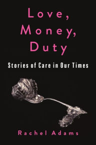 Title: Love, Money, Duty: Stories of Care in Our Times, Author: Rachel Adams