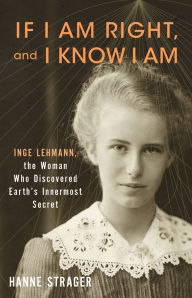 Title: If I Am Right, and I Know I Am: Inge Lehmann, the Woman Who Discovered Earth's Innermost Secret, Author: Hanne Strager