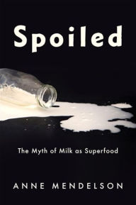 Title: Spoiled: The Myth of Milk as Superfood, Author: Anne Mendelson