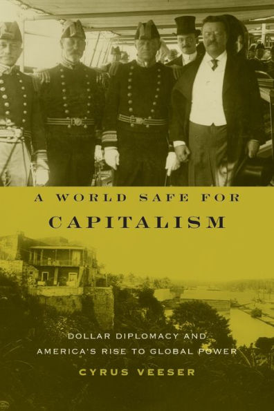 A World Safe for Capitalism: Dollar Diplomacy and America's Rise to Global Power / Edition 1