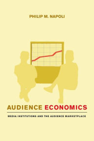 Title: Audience Economics: Media Institutions and the Audience Marketplace, Author: Philip M. Napoli