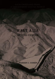 Title: East Asia at the Center: Four Thousand Years of Engagement with the World, Author: Warren I. Cohen